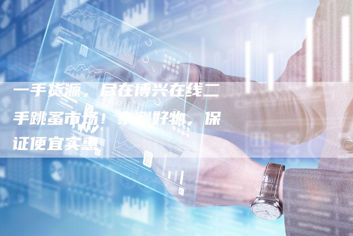 一手货源，尽在博兴在线二手跳蚤市场！亲测好物，保证便宜实惠