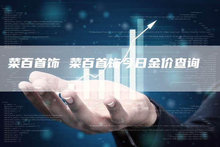 菜百首饰 菜百首饰今日金价查询