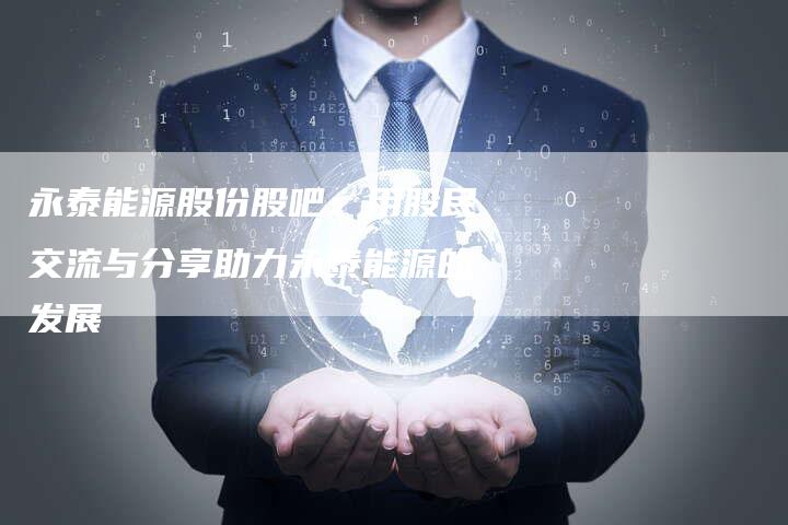 永泰能源股份股吧：用股民交流与分享助力永泰能源的发展
