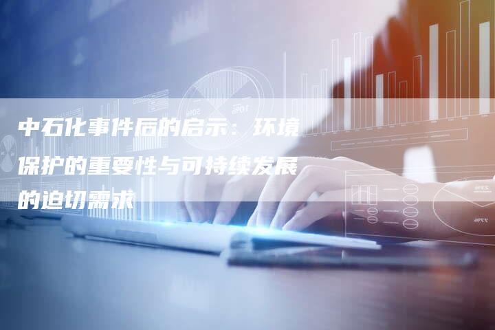 中石化事件后的启示：环境保护的重要性与可持续发展的迫切需求