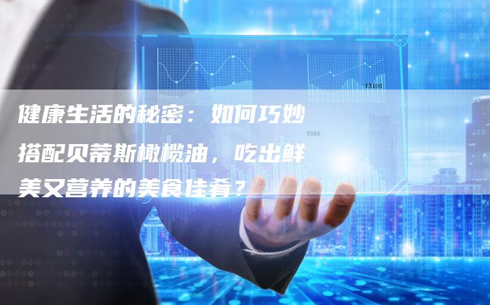 健康生活的秘密：如何巧妙搭配贝蒂斯橄榄油，吃出鲜美又营养的美食佳肴？