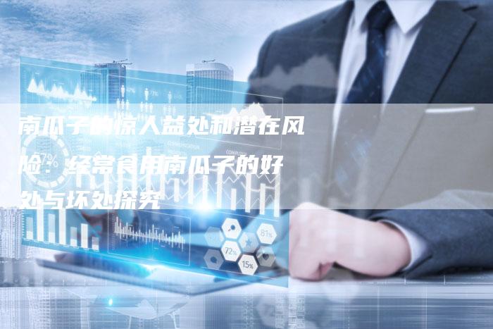 南瓜子的惊人益处和潜在风险：经常食用南瓜子的好 处与坏处探究