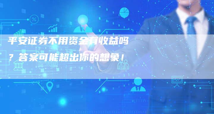 平安证券不用资金有收益吗？答案可能超出你的想象！