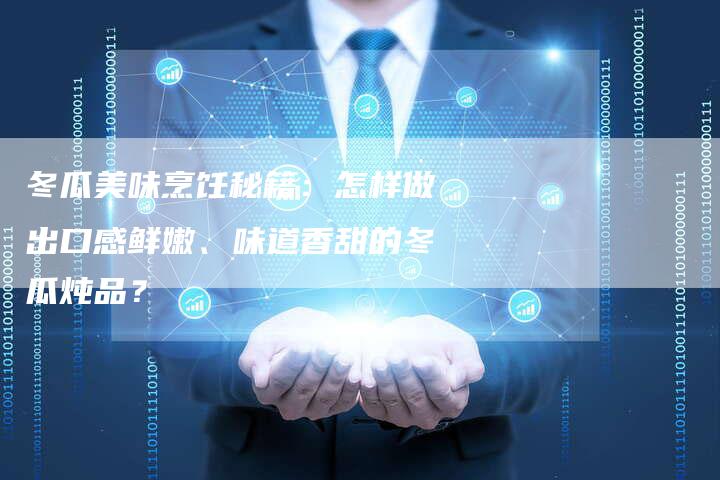 冬瓜美味烹饪秘籍：怎样做出口感鲜嫩、味道香甜的冬瓜炖品？