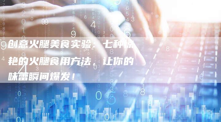 创意火腿美食实验：七种惊艳的火腿食用方法，让你的味蕾瞬间爆发！