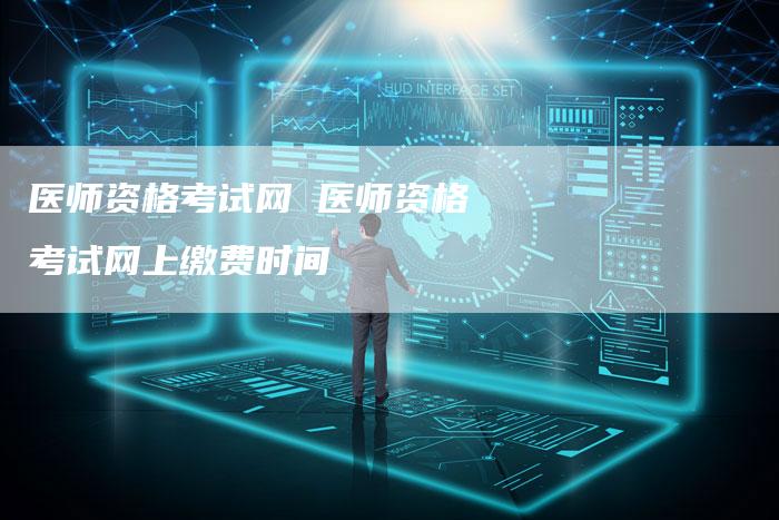 医师资格考试网 医师资格考试网上缴费时间