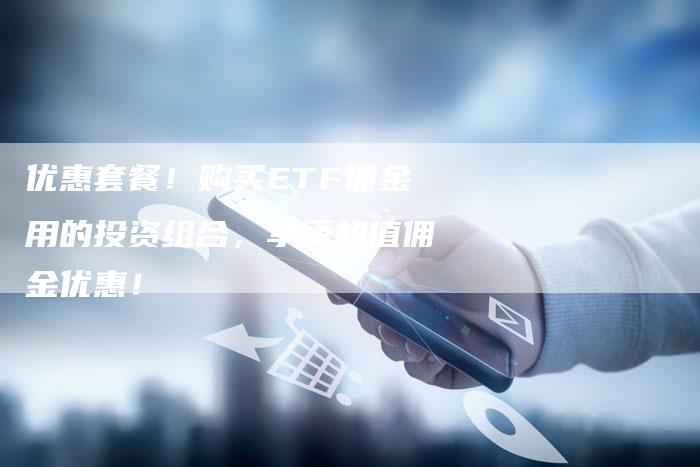 优惠套餐！购买ETF佣金用的投资组合，享受超值佣金优惠！