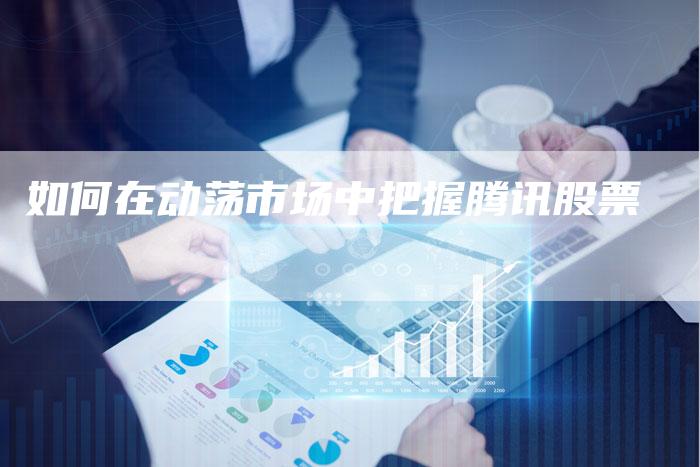 如何在动荡市场中把握腾讯股票