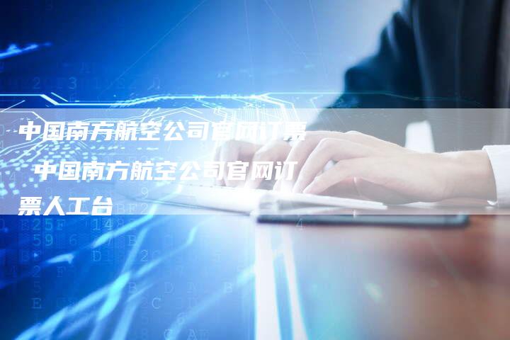 中国南方航空公司官网订票 中国南方航空公司官网订票人工台
