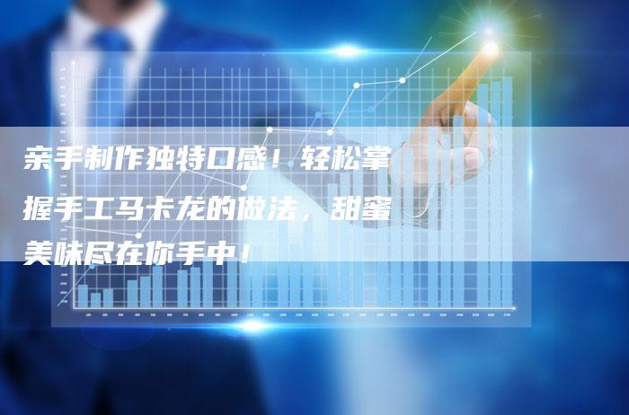 亲手制作独特口感！轻松掌握手工马卡龙的做法，甜蜜美味尽在你手中！