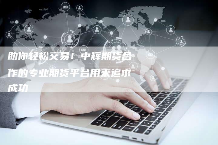 助你轻松交易！中辉期货合作的专业期货平台用来追求成功