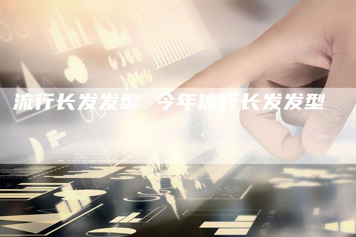 流行长发发型 今年流行长发发型