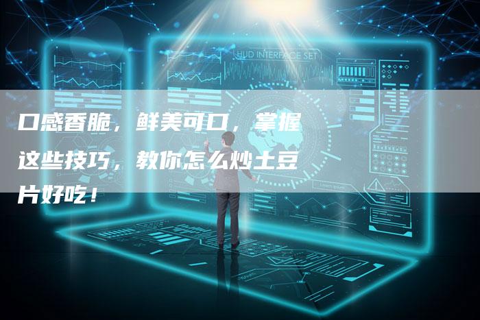 口感香脆，鲜美可口，掌握这些技巧，教你怎么炒土豆片好吃！