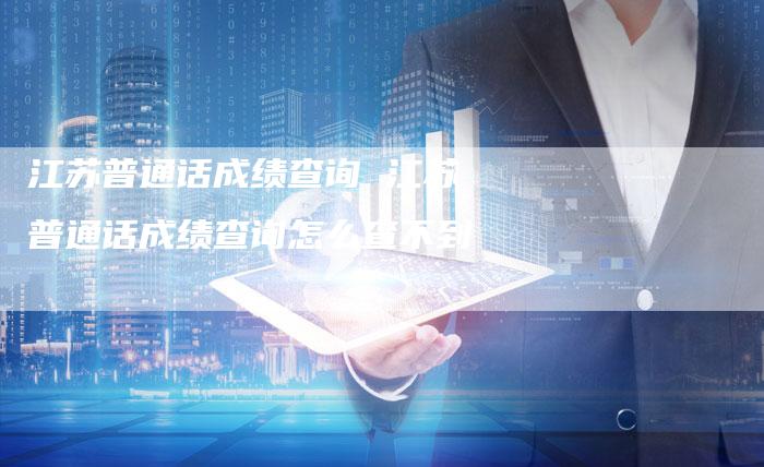 江苏普通话成绩查询 江苏普通话成绩查询怎么查不到