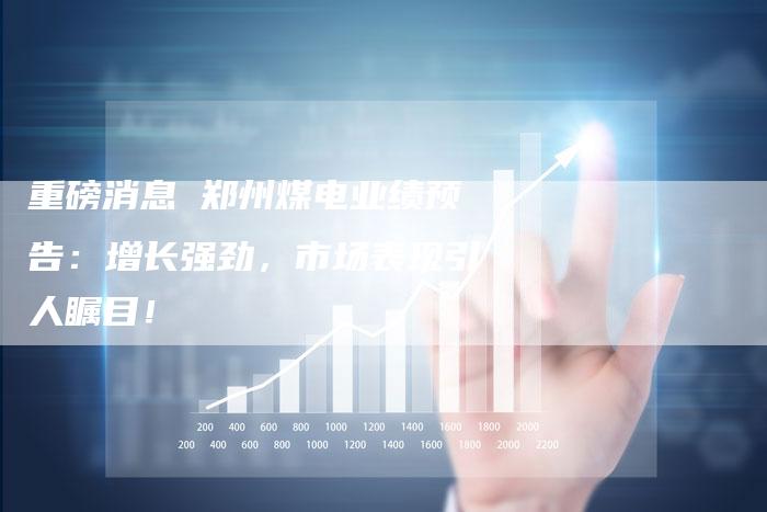 重磅消息 郑州煤电业绩预告：增长强劲，市场表现引人瞩目！
