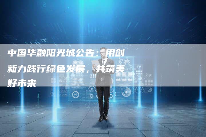 中国华融阳光城公告：用创新力践行绿色发展，共筑美好未来