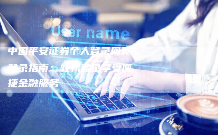 中国平安证券个人登录网页登录指南：轻松登录享受便捷金融服务