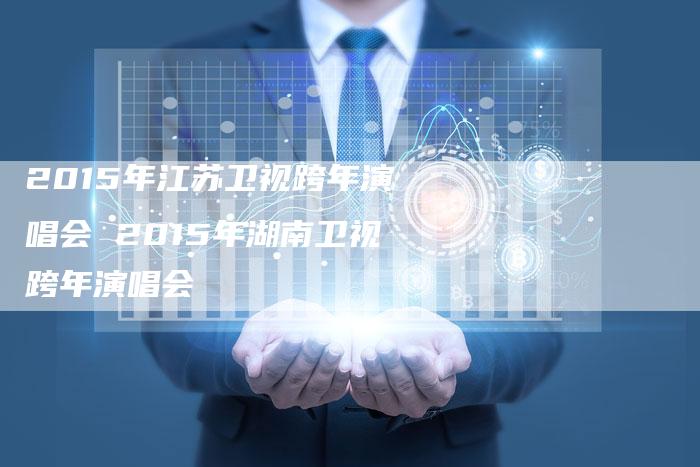 2015年江苏卫视跨年演唱会 2015年湖南卫视跨年演唱会