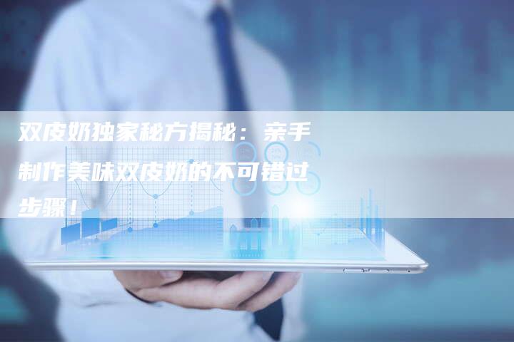 双皮奶独家秘方揭秘：亲手制作美味双皮奶的不可错过步骤！