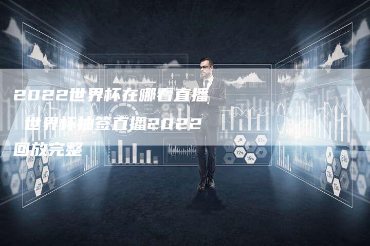 2022世界杯在哪看直播 世界杯抽签直播2022回放完整