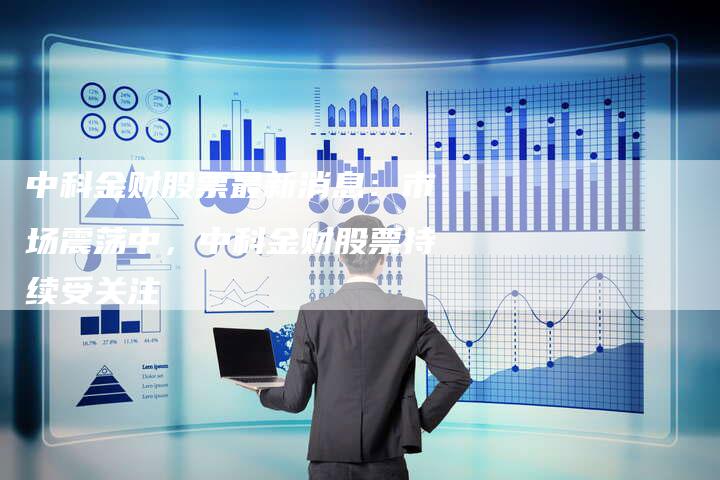 中科金财股票最新消息：市场震荡中，中科金财股票持续受关注