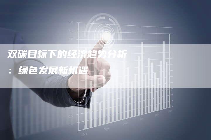 双碳目标下的经济趋势分析：绿色发展新机遇