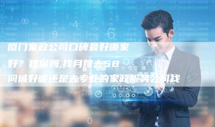 厦门家政公司口碑最好哪家好？找保姆,找月嫂去58同城好呢还是去专业的家政服务公司找