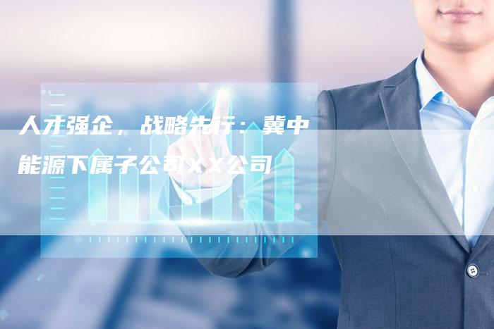 人才强企，战略先行：冀中能源下属子公司XX公司