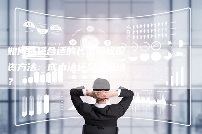 如何选择合适的长期股权投资方法：成本法还是权益法？
