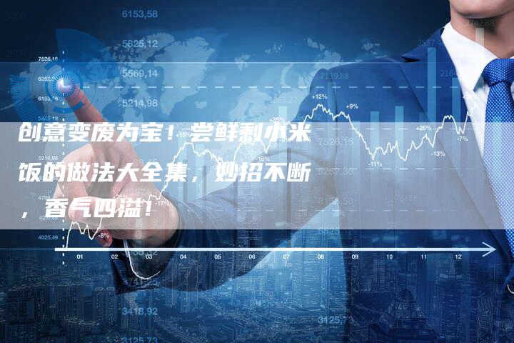 创意变废为宝！尝鲜剩小米饭的做法大全集，妙招不断，香气四溢！
