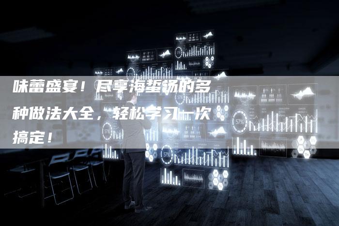 味蕾盛宴！尽享海蜇汤的多种做法大全，轻松学习一次搞定！