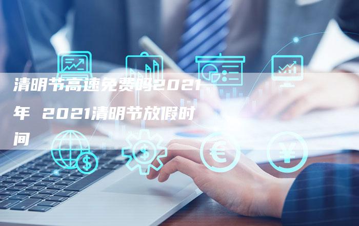 清明节高速免费吗2021年 2021清明节放假时间