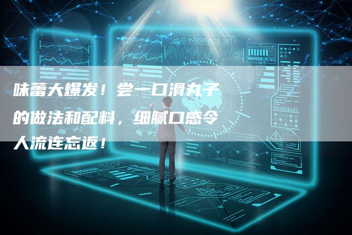 味蕾大爆发！尝一口滑丸子的做法和配料，细腻口感令人流连忘返！