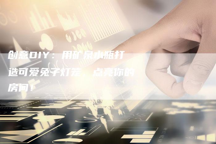 创意DIY：用矿泉水瓶打造可爱兔子灯笼，点亮你的房间！