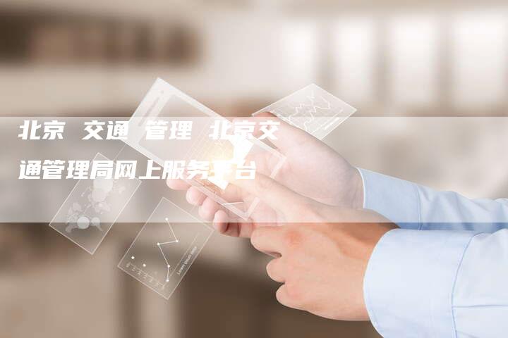 北京 交通 管理 北京交通管理局网上服务平台