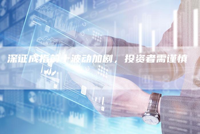 深证成指前十波动加剧，投资者需谨慎