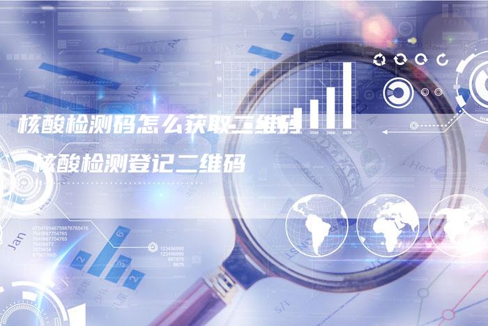 核酸检测码怎么获取二维码 核酸检测登记二维码