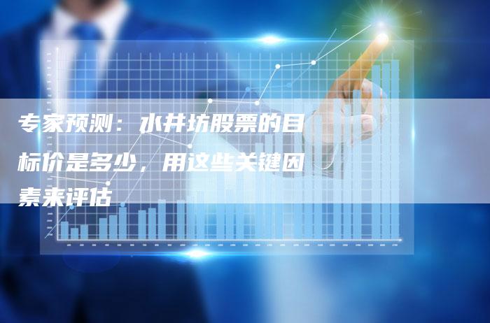 专家预测：水井坊股票的目标价是多少，用这些关键因素来评估