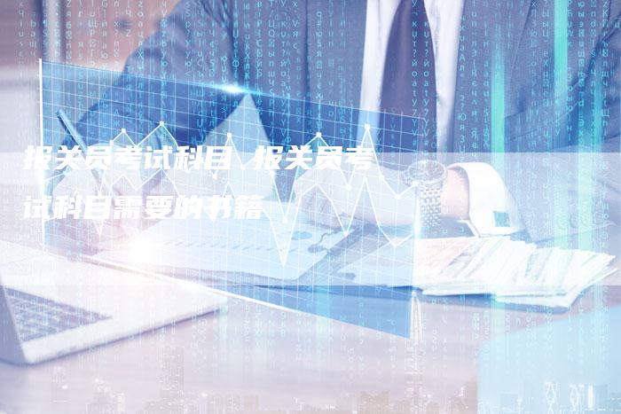 报关员考试科目 报关员考试科目需要的书籍