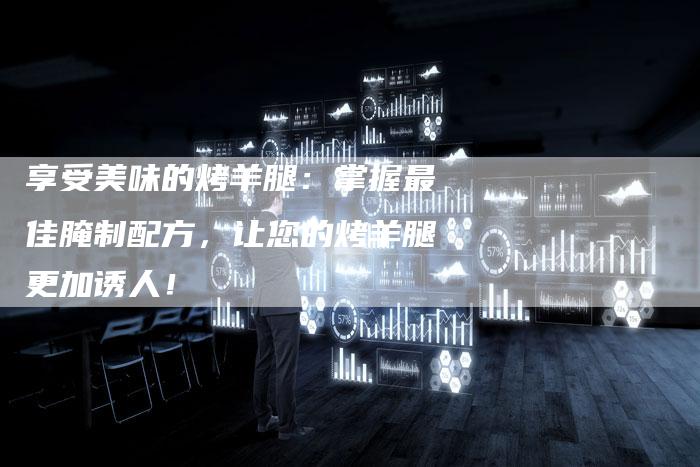 享受美味的烤羊腿：掌握最佳腌制配方，让您的烤羊腿更加诱人！