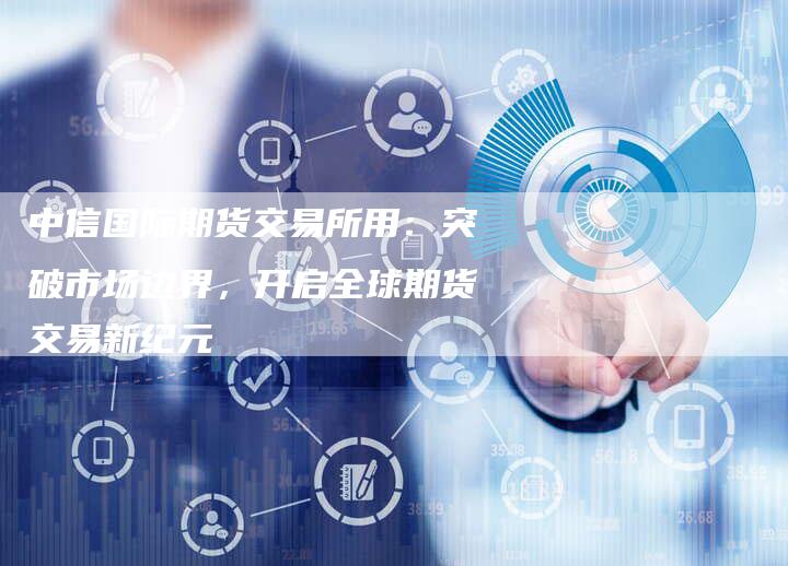 中信国际期货交易所用：突破市场边界，开启全球期货交易新纪元