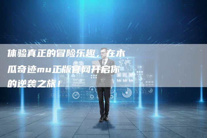 体验真正的冒险乐趣，在木瓜奇迹mu正版官网开启你的逆袭之旅！