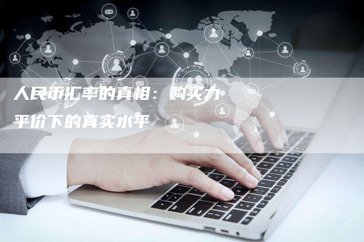 人民币汇率的真相：购买力平价下的真实水平