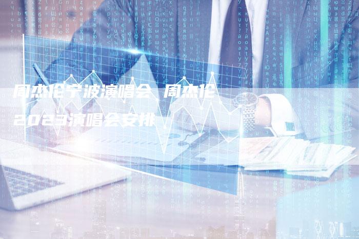 周杰伦宁波演唱会 周杰伦2023演唱会安排