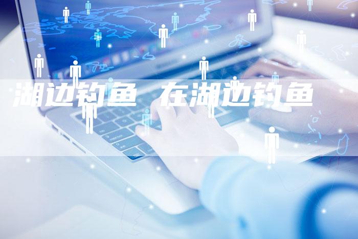 湖边钓鱼 在湖边钓鱼