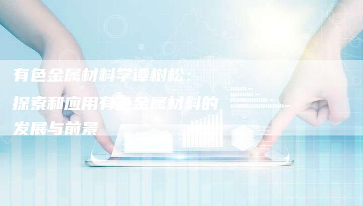 有色金属材料学谭树松： 探索和应用有色金属材料的发展与前景