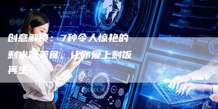 创意解锁：7种令人惊艳的剩米饭美食，让你爱上剩饭再生！