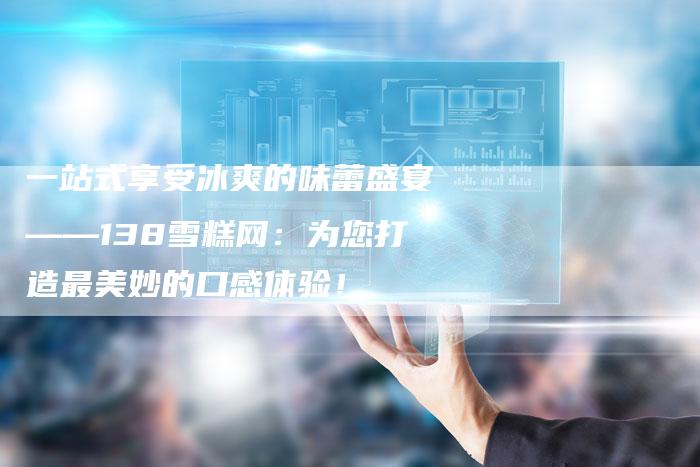 一站式享受冰爽的味蕾盛宴——138雪糕网：为您打造最美妙的口感体验！