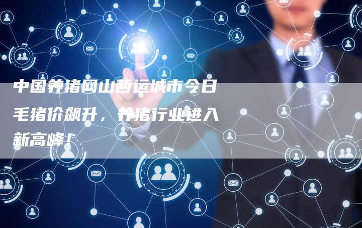 中国养猪网山西运城市今日毛猪价飙升，养猪行业进入新高峰！