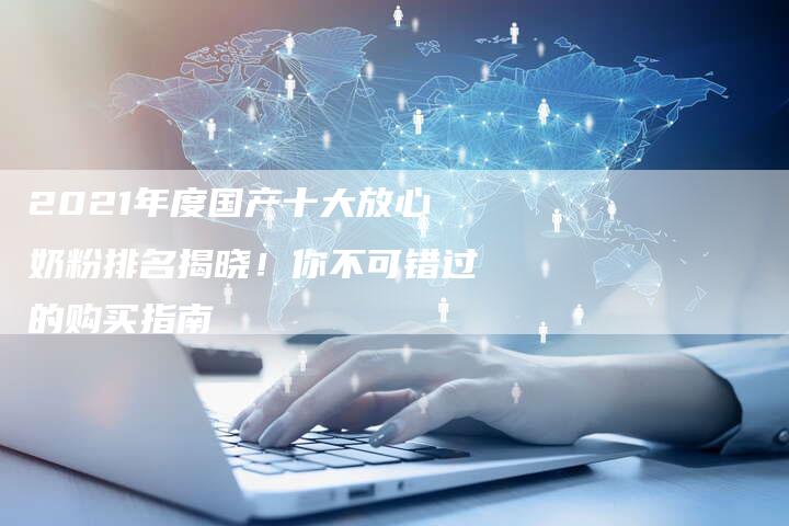 2021年度国产十大放心奶粉排名揭晓！你不可错过的购买指南